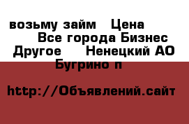 возьму займ › Цена ­ 200 000 - Все города Бизнес » Другое   . Ненецкий АО,Бугрино п.